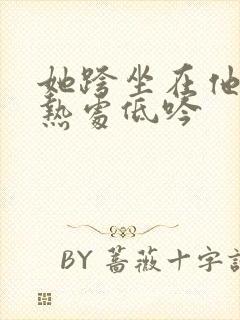 她跨坐在他的炽热处低吟