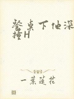 餐桌下他深深顶撞H