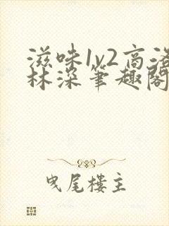 滋味1v2商洛林深笔趣阁