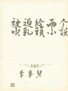 被迫给两个同桌吃乳头小说