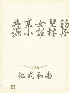 共享女儿的桃花源小说林丹丹