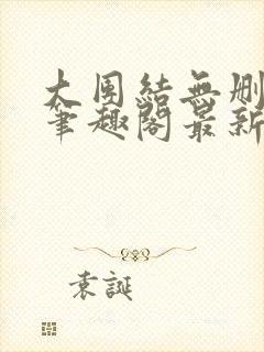 大团结无删减版笔趣阁最新章节更新