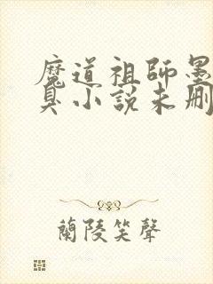 魔道祖师墨香铜臭小说未删减在线看