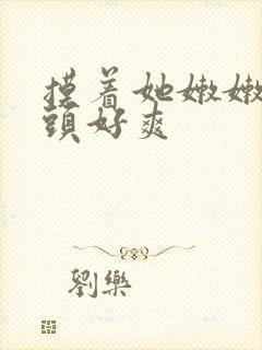 摸着她嫩嫩的奶头好爽