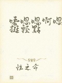 唔嗯嗯啊嗯啊嗯挺轻点