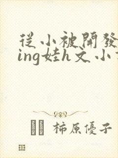 从小被开发成ying娃h文小说