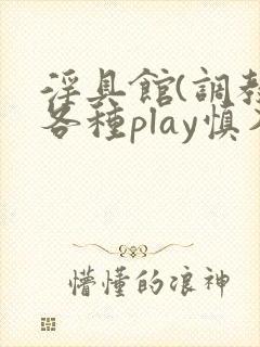 淫具馆(调教,各种play慎入)小说男男