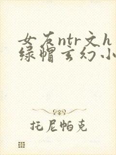 女友ntr文h绿帽玄幻小说