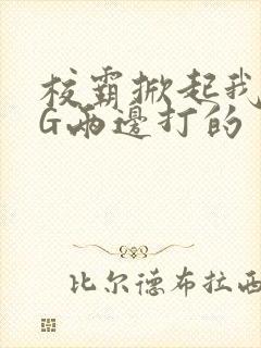 校霸掀起我光PG两边打的