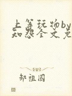 上等玩物by长知怨全文免费阅读笔趣阁