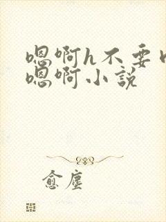 嗯啊h不要肉嗯嗯啊小说