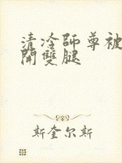 清冷师尊被迫张开双腿