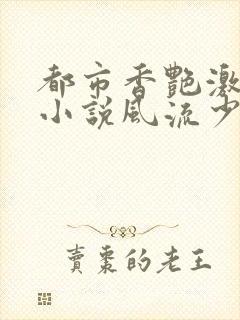 都市香艳激情肉小说风流少年小说