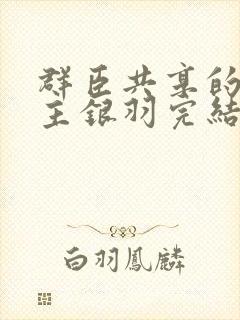 群臣共享的小公主银羽完结了吗