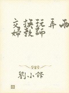 交换玩弄两个美妇教师