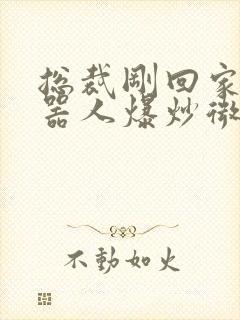 总裁刚回家被机器人爆炒微博