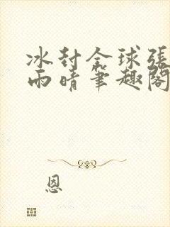 冰封全球张奕方雨晴笔趣阁