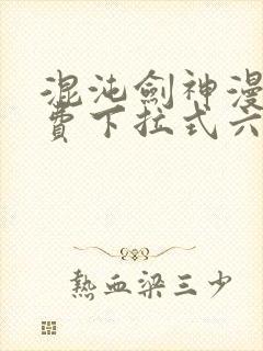 混沌剑神漫画免费下拉式六漫画