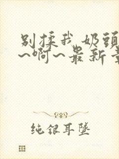 别揉我奶头~嗯~啊~最新章节