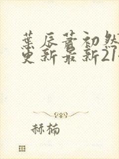 叶辰萧初然刚刚更新最新2143章节