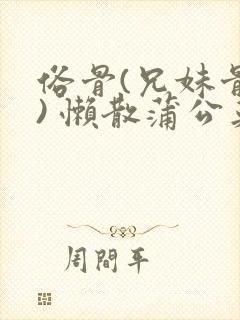 俗骨(兄妹骨科) 懒散蒲公英结局