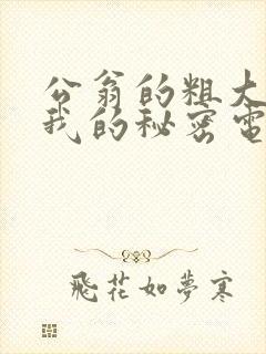 公翁的粗大放进我的秘密电影