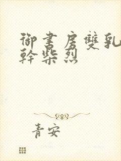 御书房双乳晃动干柴烈