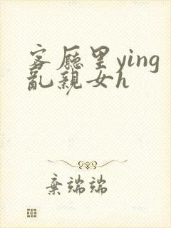 客厅里ying乱亲女h