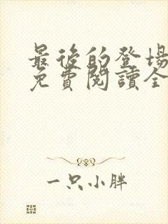 最后的登场小说免费阅读全文最新章节封面