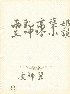 两乳高耸奶头挺立呻吟小说