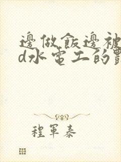 边做饭边被躁bd水电工的艳遇