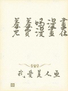 羞羞吗漫画页面免费漫画在线阅读