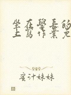 坐在学长的紫根上写作业免费阅读