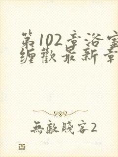 第102章浴室缠欢最新章节更新时间