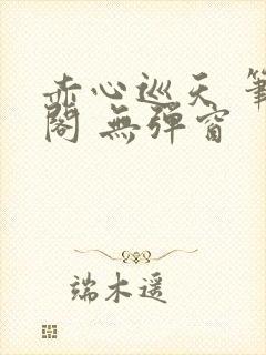 赤心巡天 笔趣阁 无弹窗