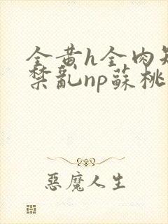 全黄h全肉短篇禁乱np苏桃