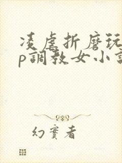 凌虐折磨玩弄np调教女小说