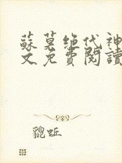 苏莫绝代神主全文免费阅读 最新章节无弹窗