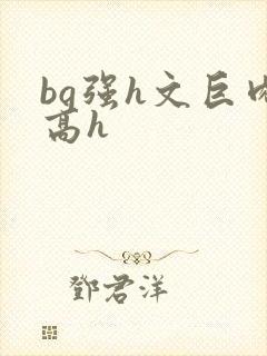 bg强h文巨肉高h