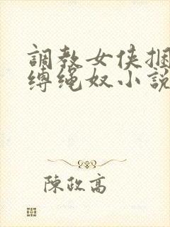 调教女侠捆绑淫缚绳奴小说