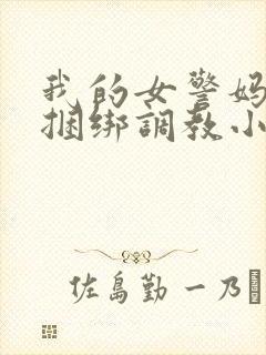 我的女警妈妈被捆绑调教小说