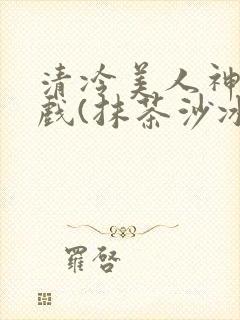 清冷美人神奇游戏(抹茶沙冰)