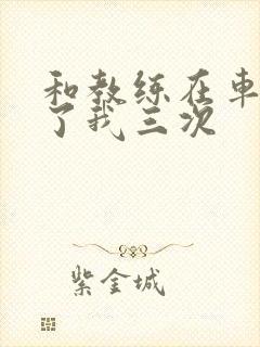 和教练在车里干了我三次