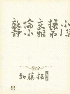 敌伦交换小敏小静小雅第1集