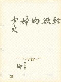 少妇肉欲干柴烈火