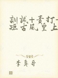 训诫+责打+规矩古风皇上皇后