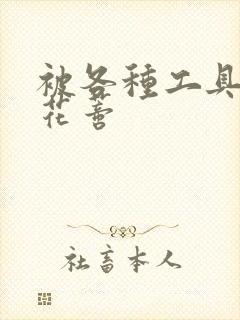 被各种工具调教花蒂