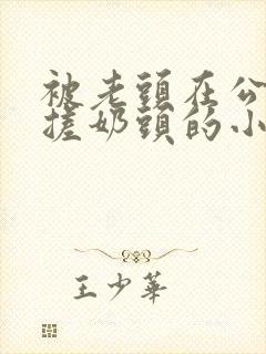 被老头在公园揉搓奶头的小说