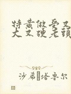 特黄做受又粗又大又硬老头