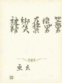 被绑在机器上榨精失禁男男封面